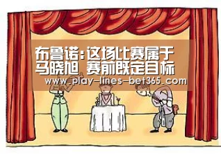 布鲁诺:这场比赛属于马晓旭 赛前既定目标已达成“bet365体育官网”(图2) bet365体育官网