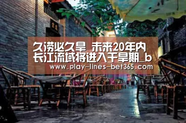 久涝必久旱 未来20年内长江流域将进入干旱期_bet365体育投注(图2) bet365体育官网