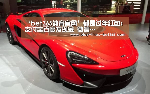 ‘bet365体育官网’都是过年红包:支付宝百度发现金 微信…(图1) bet365体育官网